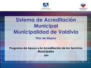 Sistema de Acreditación MunicipalMunicipalidad de Valdivia Plan de Mejora Programa de Apoyo a la Acreditación de los Servicios Municipales  2009 
