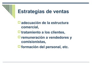Estrategias de ventas
 adecuación de la estructura
comercial,
 tratamiento a los clientes,
 remuneración a vendedores y
comisionistas,
 formación del personal, etc.
 
