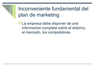 Inconveniente fundamental del
plan de marketing
 La empresa debe disponer de una
información completa sobre el entorno,
el mercado, los competidores.
 