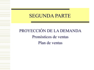 SEGUNDA PARTE
PROYECCIÓN DE LA DEMANDA
Pronósticos de ventas
Plan de ventas
 