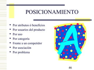 46
POSICIONAMIENTO
 Por atributos ó beneficios
 Por usuarios del producto
 Por uso
 Por categoría
 Frente a un competidor
 Por asociación
 Por problema
 