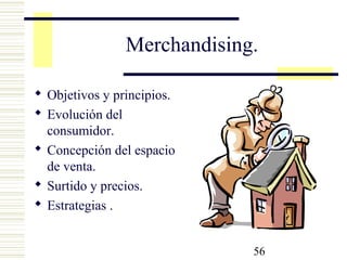 56
Merchandising.
 Objetivos y principios.
 Evolución del
consumidor.
 Concepción del espacio
de venta.
 Surtido y precios.
 Estrategias .
 