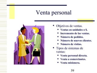 59
Venta personal
 Objetivos de ventas.
 Ventas en unidades o $.
 Incremento de las ventas.
 Número de pedidos.
 Número de nuevos clientes.
 Número de visitas.
 Tipos de sistemas de
ventas:
 Venta personal directa.
 Venta a comerciantes.
 Venta misionera.
 