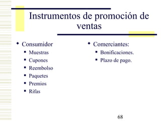 68
Instrumentos de promoción de
ventas
 Consumidor
 Muestras
 Cupones
 Reembolso
 Paquetes
 Premios
 Rifas
 Comerciantes:
 Bonificaciones.
 Plazo de pago.
 