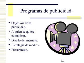 69
Programas de publicidad.
 Objetivos de la
publicidad.
 A quien se quiere
comunicar.
 Diseño del mensaje.
 Estrategia de medios.
 Presupuesto.
 
