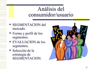 Análisis del consumidor/usuario SEGMENTACION del mercado. Forma y perfil de los segmentos. EVALUACION de los segmentos. Selección de la estrategia de SEGMENTACION. 