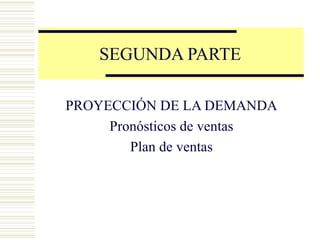 SEGUNDA PARTE PROYECCIÓN DE LA DEMANDA Pronósticos de ventas Plan de ventas 