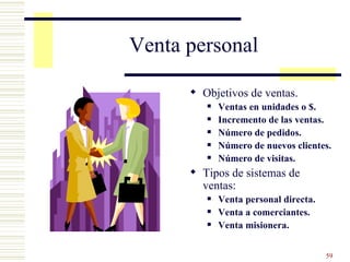 Venta personal Objetivos de ventas. Ventas en unidades o $. Incremento de las ventas. Número de pedidos. Número de nuevos clientes. Número de visitas. Tipos de sistemas de ventas: Venta personal directa. Venta a comerciantes. Venta misionera. 