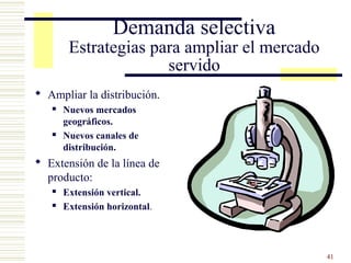 Demanda selectiva
        Estrategias para ampliar el mercado
                      servido
 Ampliar la distribución.
      Nuevos mercados
       geográficos.
      Nuevos canales de
       distribución.
 Extensión de la línea de
  producto:
      Extensión vertical.
      Extensión horizontal.




                                              41
 