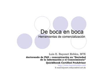 De boca en boca  Herramientas de comercialización Luis E. Bayonet Robles, MTE doctorando de PhD – concentración en “Sociedad de la Información y el Conocimiento” QuickBoosk Certified ProAdvisor http://www.bayonetrobles.com E-mail:bayonet.rob@codetel.net.do 