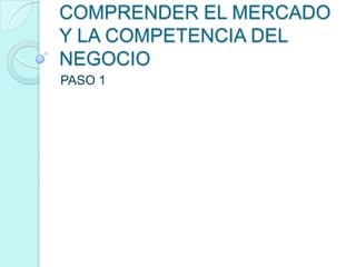 COMPRENDER EL MERCADO
Y LA COMPETENCIA DEL
NEGOCIO
PASO 1
 