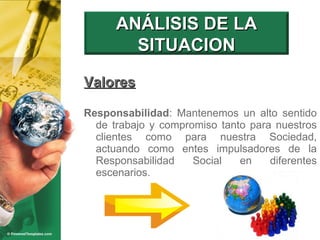 Valores Responsabilidad : Mantenemos un alto sentido de trabajo y compromiso tanto para nuestros clientes como para nuestra Sociedad, actuando como entes impulsadores de la Responsabilidad Social en diferentes escenarios. ANÁLISIS DE LA SITUACION 