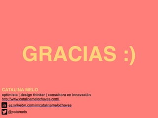 GRACIAS :)
CATALINA MELO
optimista | design thinker | consultora en innovación
http://www.catalinamelochaves.com/
@catamelo
es.linkedin.com/in/catalinamelochaves
 