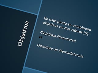 Objetivos En este punto se establecen objetivos en dos rubros [5]:  Objetivos Financieros Objetivos de Mercadotecnia 