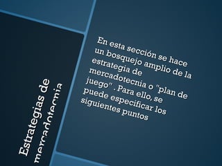 Estrategias de mercadotecnia En esta sección se hace un bosquejo amplio de la estrategia de mercadotecnia o "plan de juego" . Para ello, se puede especificar los siguientes puntos 