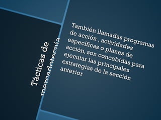 Tácticas de mercadotecnia También llamadas programas de acción , actividades específicas o planes de acción, son concebidas para ejecutar las principales estrategias de la sección anterior  
