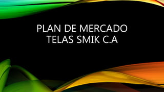 PLAN DE MERCADO
TELAS SMIK C.A
 