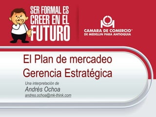 El Plan de mercadeo
Gerencia Estratégica
Una interpretación de
Andrés Ochoa
andres.ochoa@mk-think.com
 