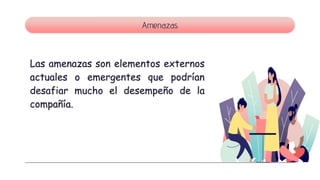 Las amenazas son elementos externos
actuales o emergentes que podrían
desafiar mucho el desempeño de la
compañía.
Amenazas
 