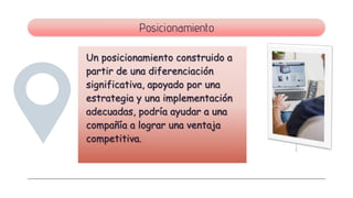 Un posicionamiento construido a
partir de una diferenciación
significativa, apoyado por una
estrategia y una implementación
adecuadas, podría ayudar a una
compañía a lograr una ventaja
competitiva.
Posicionamiento
 