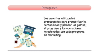 Presupuesto
Los gerentes utilizan los
presupuestos para pronosticar la
rentabilidad y planear los gastos,
el programa y las operaciones
relacionadas con cada programa
de marketing.
 