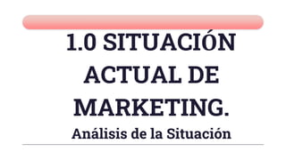 1.0 SITUACIÓN
ACTUAL DE
MARKETING.
Análisis de la Situación
 