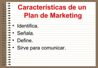 Características de un
Plan de Marketing
• Identifica.
• Señala.
• Define.
• Sirve para comunicar.
 