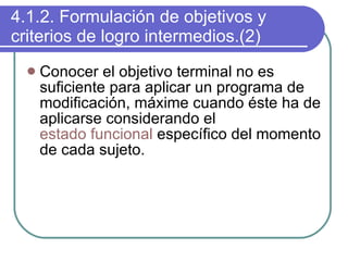 4.1.2. Formulación de objetivos y criterios de logro intermedios.(2) Conocer el objetivo terminal no es suficiente para aplicar un programa de modificación, máxime cuando éste ha de aplicarse considerando el  estado funcional  específico del momento de cada sujeto.  
