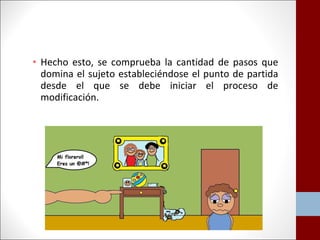 • Hecho esto, se comprueba la cantidad de pasos que 
domina el sujeto estableciéndose el punto de partida 
desde el que se debe iniciar el proceso de 
modificación. 
 