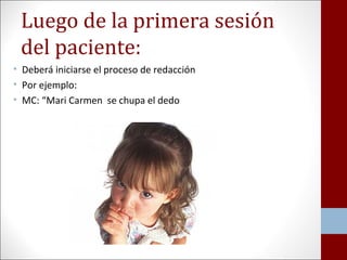 Luego de la primera sesión 
del paciente: 
• Deberá iniciarse el proceso de redacción 
• Por ejemplo: 
• MC: “Mari Carmen se chupa el dedo 
 