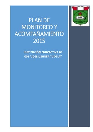 PLAN DE
MONITOREO Y
ACOMPAÑAMIENTO
2015
INSTITUCIÓN EDUCACTIVA Nº
001 “JOSÉ LISHNER TUDELA”
 