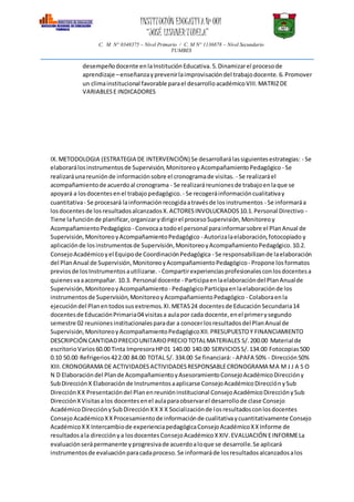 INSTITUCIÓN EDUCATIVANº 001
“JOSÉ LISHNERTUDELA”
C. M N° 0348375 – Nivel Primario / C. M N° 1136878 – Nivel Secundario
TUMBES
desempeñodocente enlaInstituciónEducativa.5.Dinamizarel procesode
aprendizaje –enseñanzayprevenirlaimprovisacióndel trabajodocente. 6.Promover
un climainstitucional favorable parael desarrolloacadémicoVIII.MATRIZDE
VARIABLESE INDICADORES
IX.METODOLOGIA (ESTRATEGIA DE INTERVENCIÓN) Se desarrollarálassiguientesestrategias: - Se
elaborarálosinstrumentosde Supervisión,MonitoreoyAcompañamientoPedagógico - Se
realizaráunareuniónde informaciónsobre el cronogramade visitas. - Se realizaráel
acompañamientode acuerdoal cronograma - Se realizaráreunionesde trabajoenlaque se
apoyará a losdocentesenel trabajopedagógico. - Se recogeráinformacióncualitativay
cuantitativa- Se procesará lainformaciónrecogidaatravésde losinstrumentos - Se informaráa
losdocentesde losresultadosalcanzadosX.ACTORESINVOLUCRADOS10.1.Personal Directivo -
Tiene lafunciónde planificar,organizarydirigirel procesoSupervisión,Monitoreoy
AcompañamientoPedagógico - Convocaa todoel personal parainformarsobre el PlanAnual de
Supervisión,MonitoreoyAcompañamientoPedagógico - Autorizalaelaboración,fotocopiado y
aplicaciónde losinstrumentosde Supervisión,MonitoreoyAcompañamientoPedagógico.10.2.
ConsejoAcadémicoyel Equipode CoordinaciónPedagógica - Se responsabilizande laelaboración
del PlanAnual de Supervisión,MonitoreoyAcompañamientoPedagógico- Propone losformatos
previosde losInstrumentosautilizarse. - Compartirexperienciasprofesionalesconlosdocentesa
quienesvaaacompañar. 10.3. Personal docente - Participaenlaelaboracióndel PlanAnualde
Supervisión,MonitoreoyAcompañamiento- PedagógicoParticipaenlaelaboraciónde los
instrumentosde Supervisión,MonitoreoyAcompañamientoPedagógico - Colaboraenla
ejecucióndel Planentodossusextremos.XI.METAS24 docentesde EducaciónSecundaria14
docentesde EducaciónPrimaria04 visitasa aulapor cada docente,enel primerysegundo
semestre 02 reunionesinstitucionalesparadar a conocerlosresultadosdel PlanAnual de
Supervisión,MonitoreoyAcompañamientoPedagógicoXII.PRESUPUESTOY FINANCIAMIENTO
DESCRIPCIÓN CANTIDADPRECIOUNITARIOPRECIOTOTALMATERIALES S/.200.00 Material de
escritorioVarios60.00 Tinta ImpresoraHP01 140.00 140.00 SERVICIOSS/.134.00 Fotocopias500
0.10 50.00 Refrigerios422.00 84.00 TOTAL S/. 334.00 Se financiará: - APAFA 50% - Dirección50%
XIII.CRONOGRAMA DE ACTIVIDADESACTIVIDADESRESPONSABLECRONOGRAMA MA M J J A S O
N D Elaboracióndel Plande AcompañamientoyAsesoramientoConsejoAcadémicoDireccióny
SubDirecciónX Elaboraciónde Instrumentosaaplicarse ConsejoAcadémicoDirecciónySub
DirecciónXX Presentacióndel Planenreunióninstitucional ConsejoAcadémicoDirecciónySub
DirecciónXVisitasalos docentesenel aulaparaobservarel desarrollode clase Consejo
AcadémicoDirecciónySubDirecciónXX X X Socializaciónde losresultadosconlosdocentes
ConsejoAcadémicoXXProcesamientode informaciónde cualitativaycuantitativamente Consejo
AcadémicoXX Intercambiode experienciapedagógicaConsejoAcadémicoXXInforme de
resultadosala direcciónya losdocentesConsejoAcadémicoXXIV.EVALUACIÓN EINFORMELa
evaluaciónserápermanente yprogresivade acuerdoaloque se desarrolle.Se aplicará
instrumentosde evaluaciónparacadaproceso.Se informaráde losresultadosalcanzadosalos
 