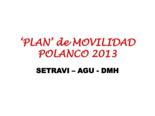 ‘PLAN’ de MOVILIDAD
POLANCO 2013
SETRAVI – AGU - DMH
 