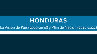 HONDURAS
LaVisión de País (2010-2038) y Plan de Nación (2010-2022)
 