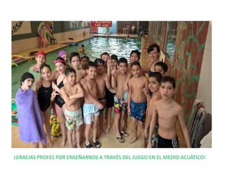 ¡GRACIAS PROFES POR ENSEÑARNOS A TRAVÉS DEL JUEGO EN EL MEDIO ACUÁTICO!