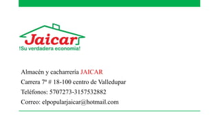 Almacén y cacharrería JAICAR
Carrera 7ª # 18-100 centro de Valledupar
Teléfonos: 5707273-3157532882
Correo: elpopularjaicar@hotmail.com
 