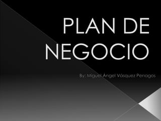 PLAN DE NEGOCIO By: Miguel Ángel Vásquez Penagos 