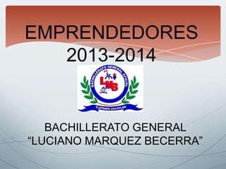 EMPRENDEDORES
2013-2014
BACHILLERATO GENERAL
“LUCIANO MARQUEZ BECERRA”
 