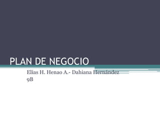 PLAN DE NEGOCIO
Elías H. Henao A.- Dahiana Hernández
9B
 