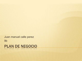 PLAN DE NEGOCIO
Juan manuel calle perez
9b
 