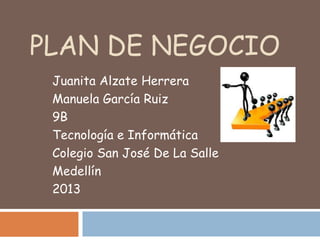 PLAN DE NEGOCIO
Juanita Alzate Herrera
Manuela García Ruiz
9B
Tecnología e Informática
Colegio San José De La Salle
Medellín
2013
 