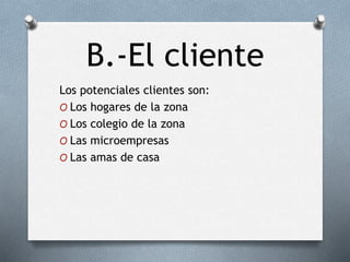 B.-El cliente
Los potenciales clientes son:
O Los hogares de la zona
O Los colegio de la zona
O Las microempresas
O Las amas de casa
 