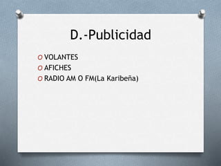 D.-Publicidad
O VOLANTES
O AFICHES
O RADIO AM O FM(La Karibeña)
 