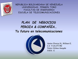 PLAN DE NEGOCIOS
PEROZA & COMPAÑÍA…
Tu futuro en telecomunicaciones
Autor: Peroza N., Wilmer E.
C.I: V-25.177.702
Tutor: Ochoa Anayda
SAIA: G
 
