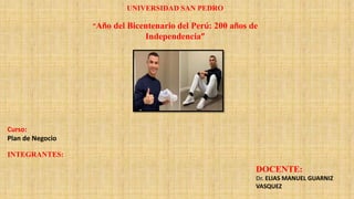UNIVERSIDAD SAN PEDRO
“Año del Bicentenario del Perú: 200 años de
Independencia”
INTEGRANTES:
DOCENTE:
Dr. ELIAS MANUEL GUARNIZ
VASQUEZ
Curso:
Plan de Negocio
 