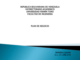 REPUBLICA BOLIVARIANA DE VENEZUELA
VICERECTORADO ACADEMICO
UNIVERSIDAD FERMÍN TORO
FACULTAD DE INGENIERIA
PLAN DE NEGOCIO
Nohelia Lizardo
C.I.: 21.298.310
 