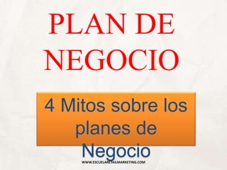 PLAN DE
NEGOCIO
4 Mitos sobre los
planes de
NegocioWWW.ESCUELARETAILMARKETING.COM
 
