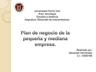 Universidad Fermín toro
Área: tecnología
Estudios a distancia
Asignatura: Desarrollo de emprendedores.
Realizado por:
Alexander Hernández
C.I. 10565198
 