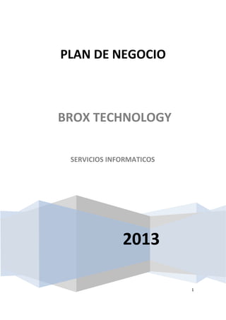 1
2013
PLAN DE NEGOCIO
BROX TECHNOLOGY
SERVICIOS INFORMATICOS
 