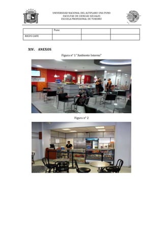 UNIVERSIDAD NACIONAL DEL ALTIPLANO UNA PUNO
FACULTAD DE CIENCIAS SOCIALES
ESCUELA PROFESIONAL DE TURISMO
Puno
RICOS CAFE
XIV. ANEXOS
Figura n° 1 “Ambiente Interno”
Figura n° 2
 